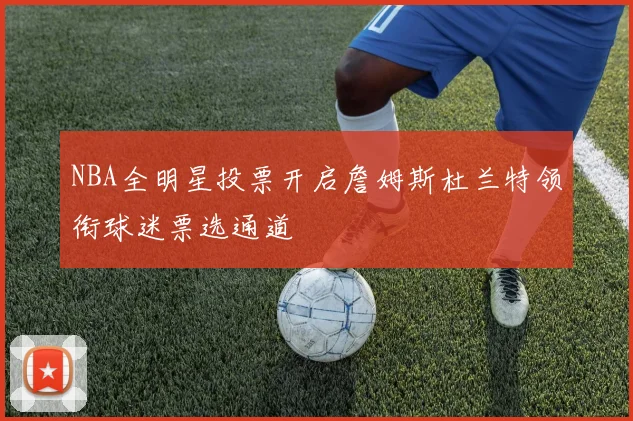 NBA全明星投票开启詹姆斯杜兰特领衔球迷票选通道
