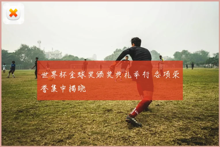 世界杯金球奖颁奖典礼举行 各项荣誉集中揭晓
