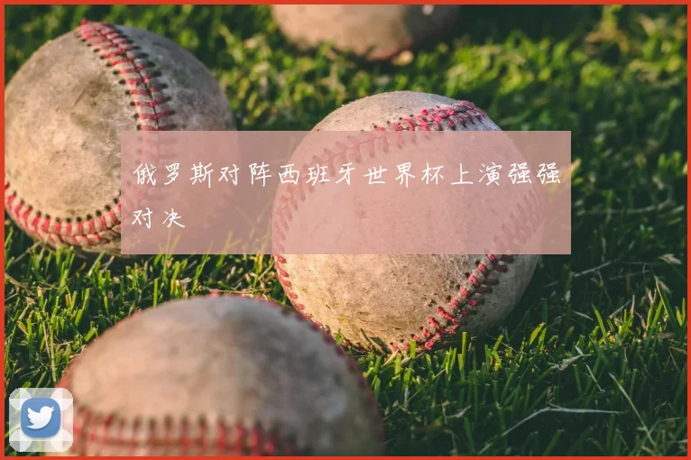 俄罗斯对阵西班牙世界杯上演强强对决