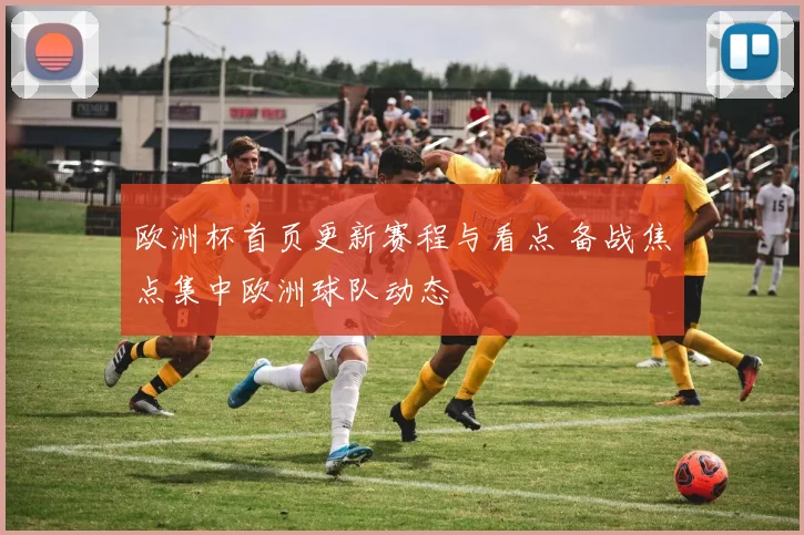 欧洲杯首页更新赛程与看点 备战焦点集中欧洲球队动态