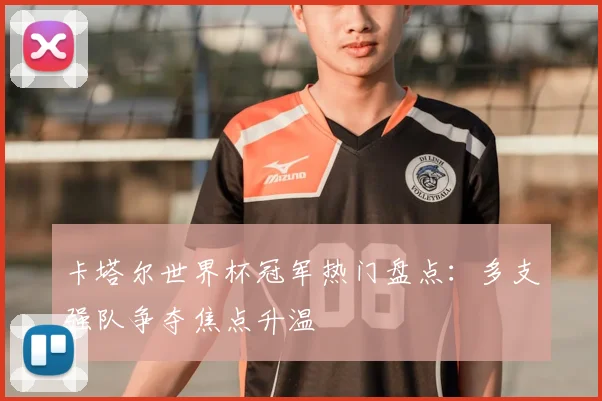 卡塔尔世界杯冠军热门盘点:多支强队争夺焦点升温