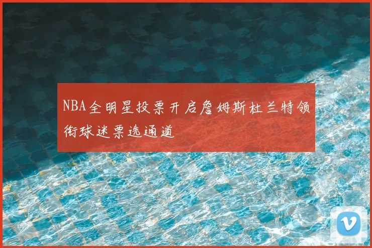 NBA全明星投票开启詹姆斯杜兰特领衔球迷票选通道