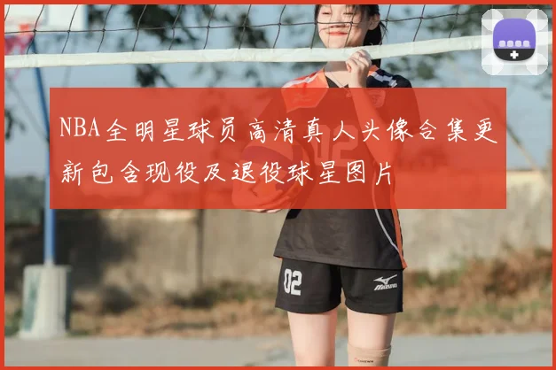 NBA全明星球员高清真人头像合集更新包含现役及退役球星图片