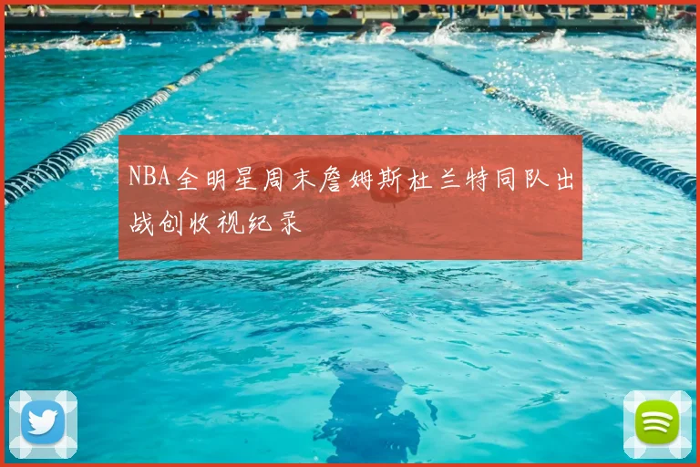 NBA全明星周末詹姆斯杜兰特同队出战创收视纪录