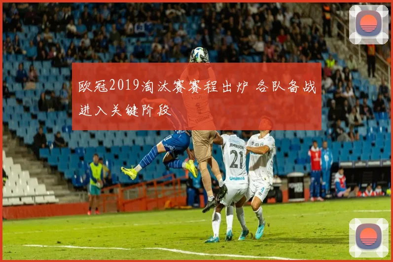 欧冠2019淘汰赛赛程出炉 各队备战进入关键阶段