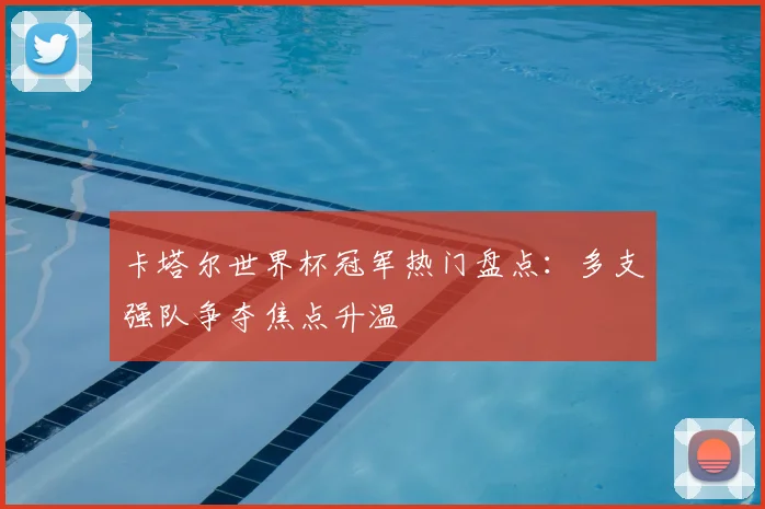 卡塔尔世界杯冠军热门盘点:多支强队争夺焦点升温