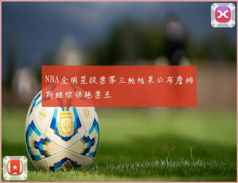 NBA全明星投票第三轮结果公布詹姆斯继续领跑票王