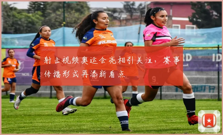 射击视频奥运会亮相引关注,赛事传播形式再添新看点