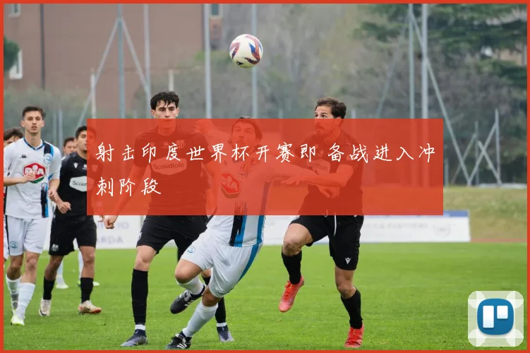 射击印度世界杯开赛即 备战进入冲刺阶段
