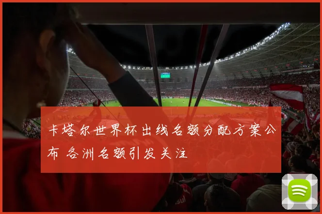 卡塔尔世界杯出线名额分配方案公布 各洲名额引发关注