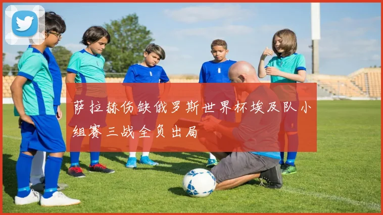 萨拉赫伤缺俄罗斯世界杯埃及队小组赛三战全负出局