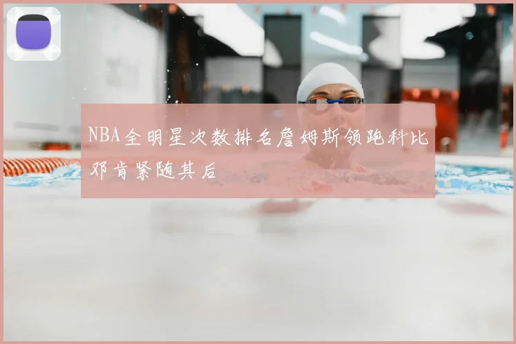 NBA全明星次数排名詹姆斯领跑科比邓肯紧随其后