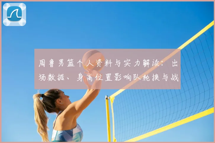周鲁男篮个人资料与实力解读：出场数据、身高位置影响队轮换与战术应用
