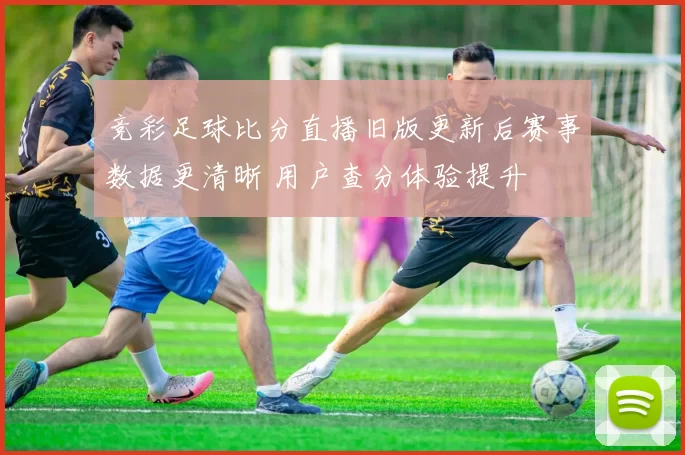 竞彩足球比分直播旧版更新后赛事数据更清晰 用户查分体验提升