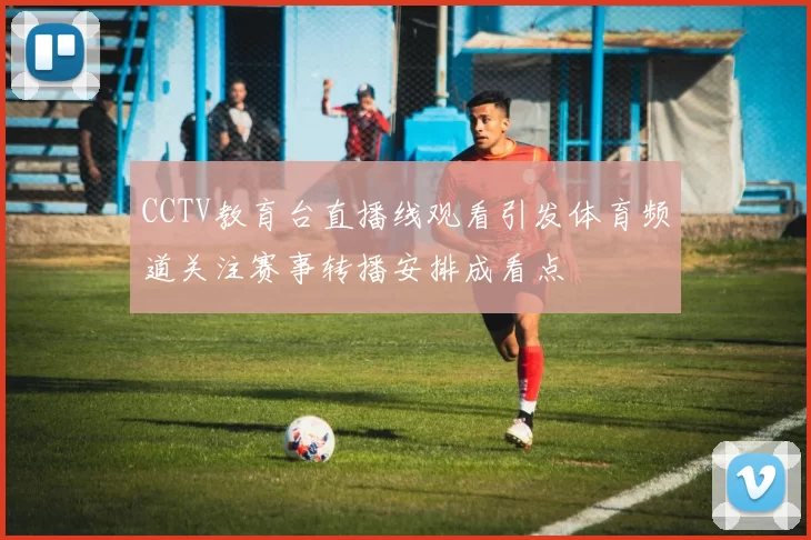 CCTV教育台直播线观看引发体育频道关注赛事转播安排成看点