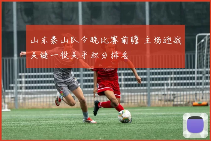 山东泰山队今晚比赛前瞻 主场迎战关键一役关乎积分排名