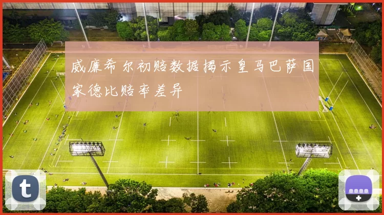 威廉希尔初赔数据揭示皇马巴萨国家德比赔率差异