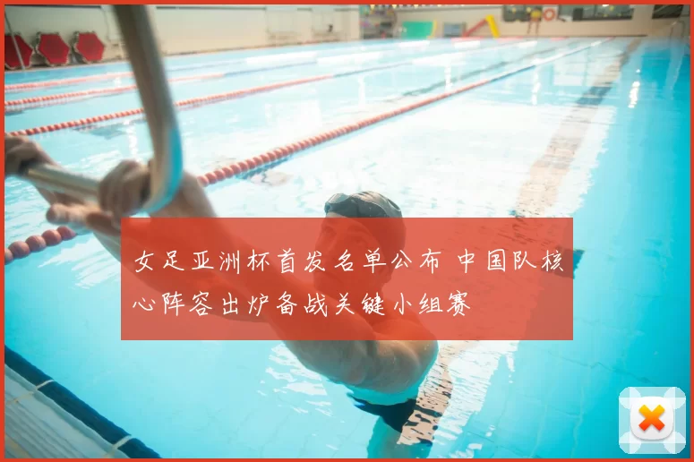 女足亚洲杯首发名单公布 中国队核心阵容出炉备战关键小组赛