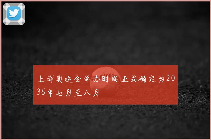 上海奥运会举办时间正式确定为2036年七月至八月