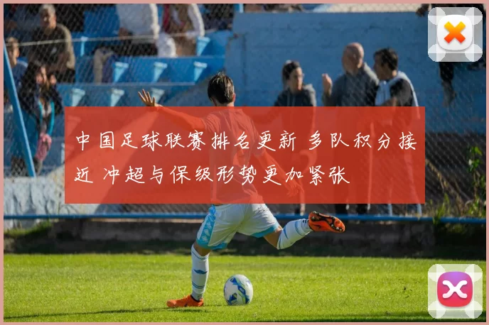 中国足球联赛排名更新 多队积分接近 冲超与保级形势更加紧张