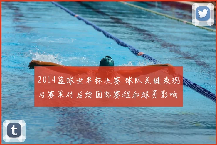 2014篮球世界杯决赛 球队关键表现与赛果对后续国际赛程和球员影响