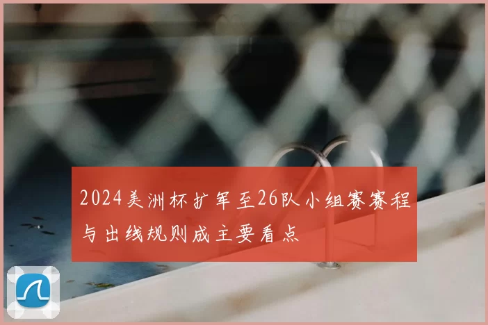 2024美洲杯扩军至26队小组赛赛程与出线规则成主要看点