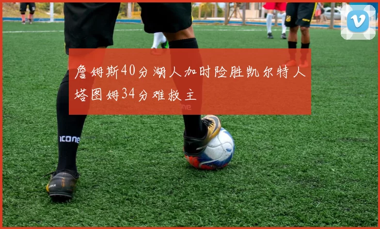 詹姆斯40分湖人加时险胜凯尔特人塔图姆34分难救主