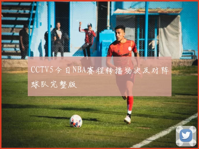 CCTV5今日NBA赛程转播场次及对阵球队完整版