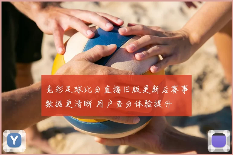 竞彩足球比分直播旧版更新后赛事数据更清晰 用户查分体验提升