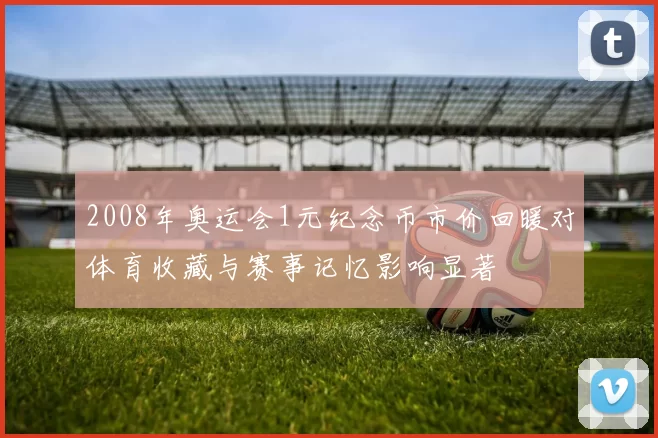 2008年奥运会1元纪念币市价回暖对体育收藏与赛事记忆影响显著