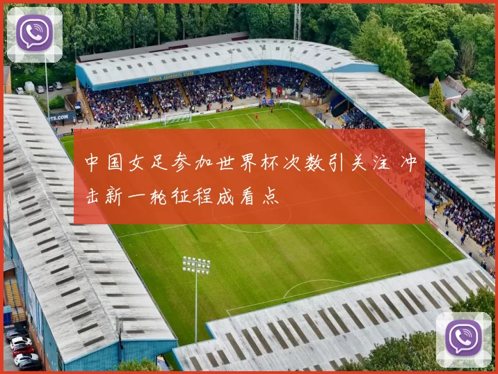 中国女足参加世界杯次数引关注 冲击新一轮征程成看点