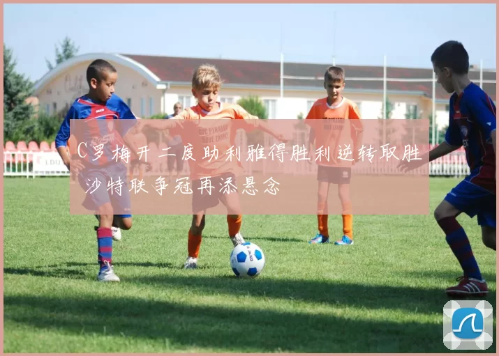 C罗梅开二度助利雅得胜利逆转取胜 沙特联争冠再添悬念