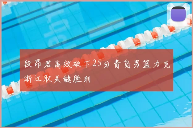 段昂君高效砍下25分青岛男篮力克浙江取关键胜利
