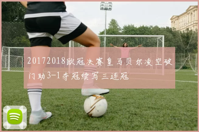 20172018欧冠决赛皇马贝尔凌空破门助3-1夺冠续写三连冠