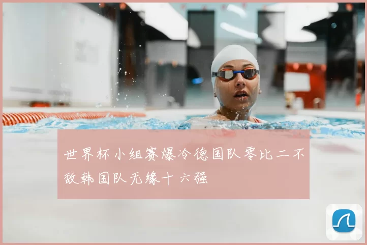 世界杯小组赛爆冷德国队零比二不敌韩国队无缘十六强