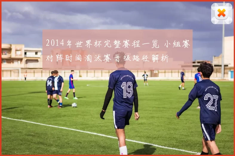 2014年世界杯完整赛程一览 小组赛对阵时间淘汰赛晋级路径解析