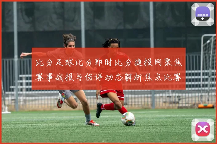 比分足球比分即时比分捷报网聚焦赛事战报与伤停动态解析焦点比赛走势
