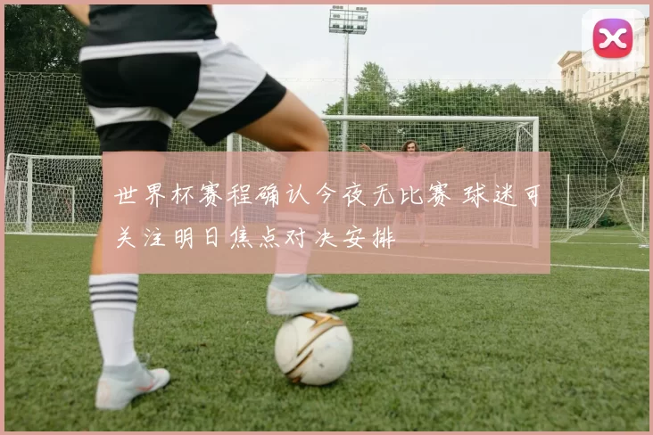 世界杯赛程确认今夜无比赛 球迷可关注明日焦点对决安排