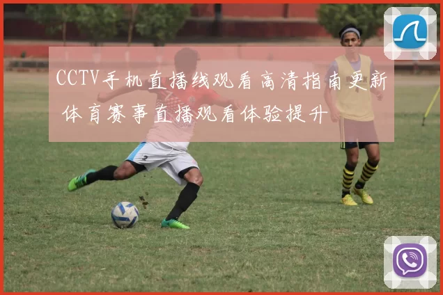 CCTV手机直播线观看高清指南更新 体育赛事直播观看体验提升