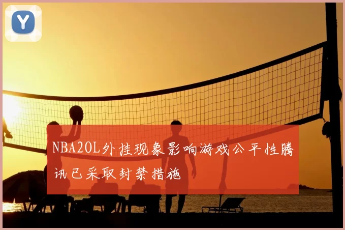 NBA2OL外挂现象影响游戏公平性腾讯已采取封禁措施