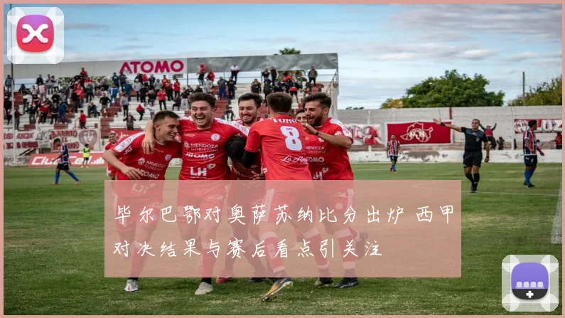 毕尔巴鄂对奥萨苏纳比分出炉 西甲对决结果与赛后看点引关注