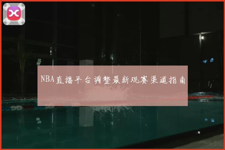 NBA直播平台调整最新观赛渠道指南