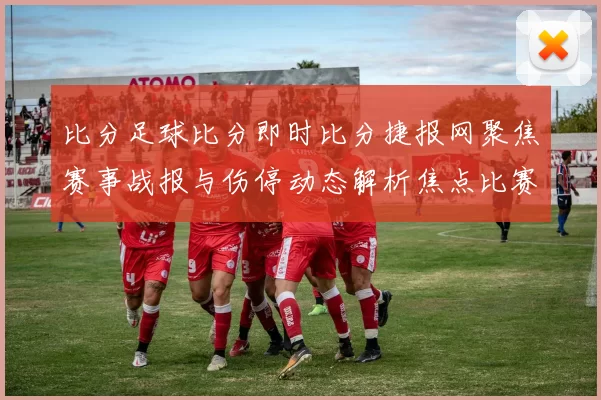 比分足球比分即时比分捷报网聚焦赛事战报与伤停动态解析焦点比赛走势