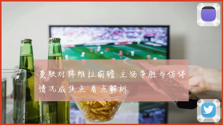 曼联对阵维拉前瞻 主场争胜与伤停情况成焦点 看点解析