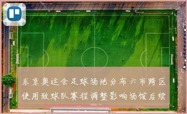 东京奥运会足球场地分布六市跨区使用致球队赛程调整影响场馆后续运营