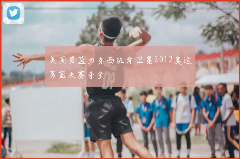 美国男篮力克西班牙卫冕2012奥运男篮决赛夺金