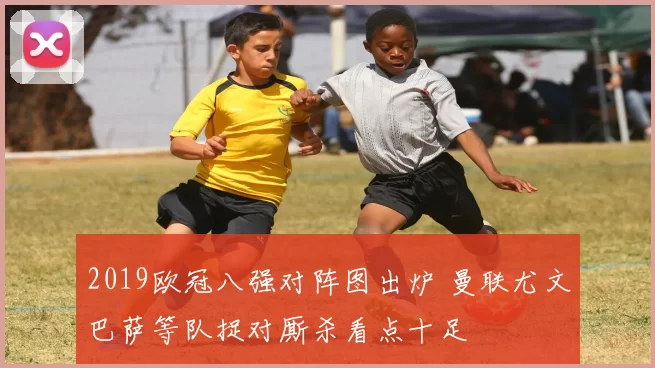 2019欧冠八强对阵图出炉 曼联尤文巴萨等队捉对厮杀看点十足