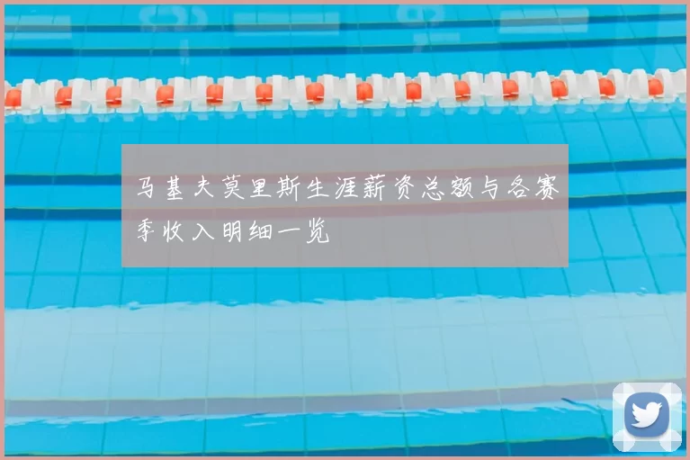 马基夫莫里斯生涯薪资总额与各赛季收入明细一览