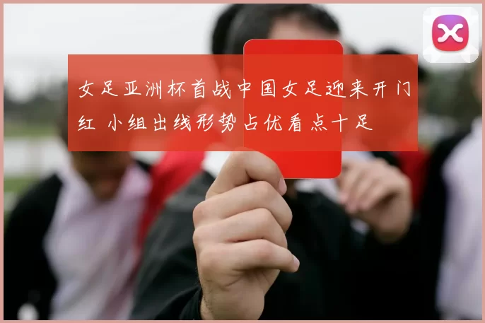 女足亚洲杯首战中国女足迎来开门红 小组出线形势占优看点十足