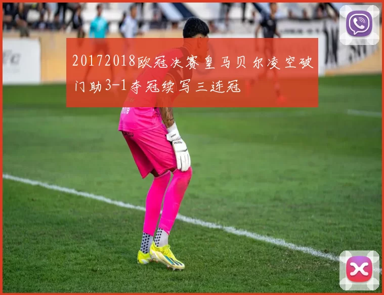 20172018欧冠决赛皇马贝尔凌空破门助3-1夺冠续写三连冠